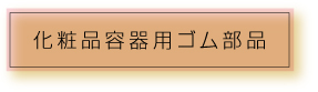 化粧品容器用ゴム製品
